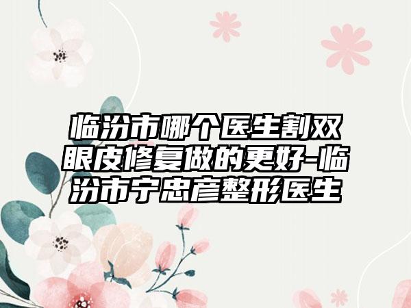 临汾市哪个医生割双眼皮修复做的更好-临汾市宁忠彦整形医生