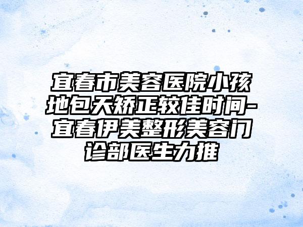 宜春市美容医院小孩地包天矫正较佳时间-宜春伊美整形美容门诊部医生力推