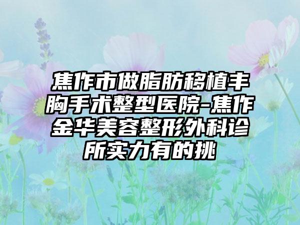 焦作市做脂肪移植丰胸手术整型医院-焦作金华美容整形外科诊所实力有的挑