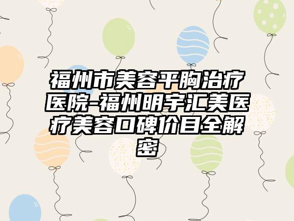 福州市美容平胸治疗医院-福州明宇汇美医疗美容口碑价目全解密