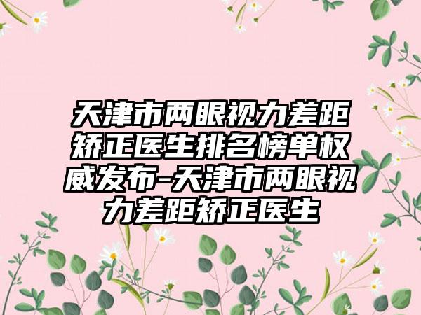 天津市两眼视力差距矫正医生排名榜单权威发布-天津市两眼视力差距矫正医生