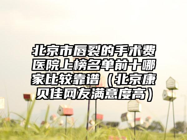 北京市唇裂的手术费医院上榜名单前十哪家比较靠谱（北京康贝佳网友满意度高）