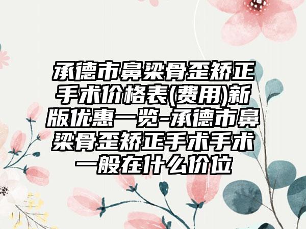 承德市鼻梁骨歪矫正手术价格表(费用)新版优惠一览-承德市鼻梁骨歪矫正手术手术一般在什么价位