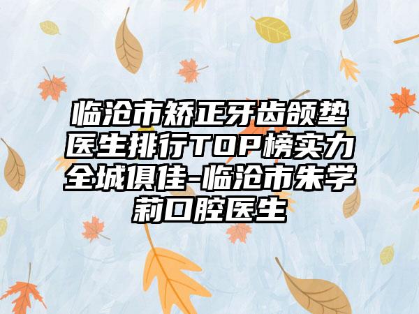 临沧市矫正牙齿颌垫医生排行TOP榜实力全城俱佳-临沧市朱学莉口腔医生