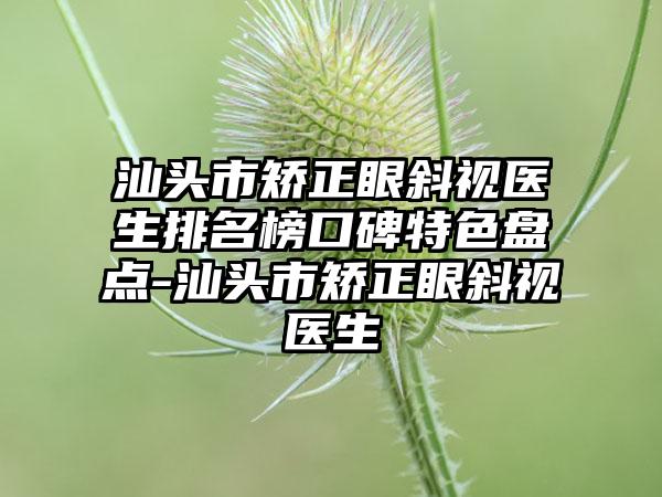 汕头市矫正眼斜视医生排名榜口碑特色盘点-汕头市矫正眼斜视医生