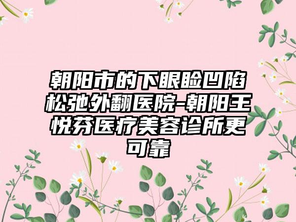 朝阳市的下眼睑凹陷松弛外翻医院-朝阳王悦芬医疗美容诊所更可靠