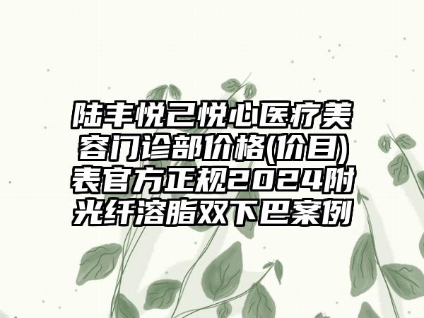 陆丰悦己悦心医疗美容门诊部价格(价目)表官方正规2024附光纤溶脂双下巴案例