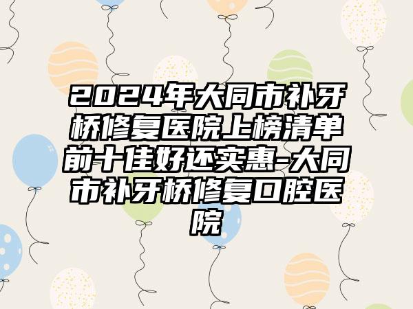 2024年大同市补牙桥修复医院上榜清单前十佳好还实惠-大同市补牙桥修复口腔医院