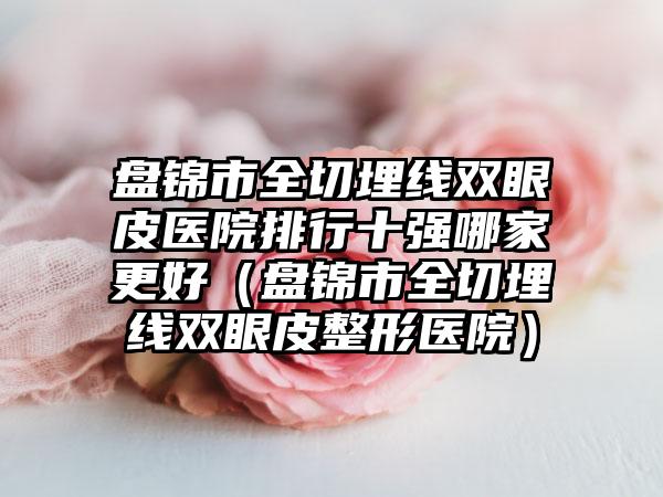 盘锦市全切埋线双眼皮医院排行十强哪家更好（盘锦市全切埋线双眼皮整形医院）