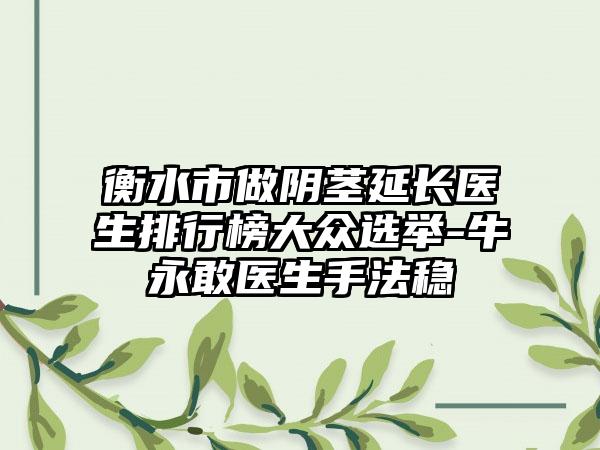 衡水市做阴茎延长医生排行榜大众选举-牛永敢医生手法稳