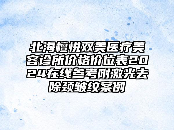 北海檀悦双美医疗美容诊所价格价位表2024在线参考附激光去除颈皱纹案例