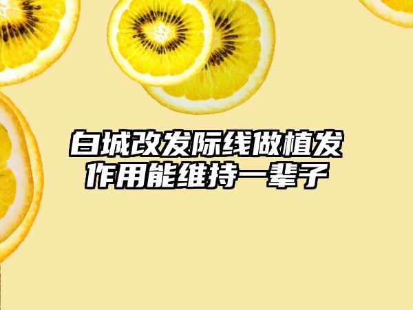 白城改发际线做植发作用能维持一辈子