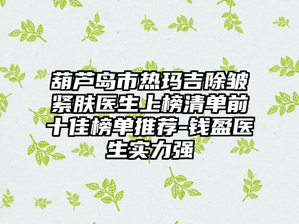 葫芦岛市热玛吉除皱紧肤医生上榜清单前十佳榜单推荐-钱盈医生实力强