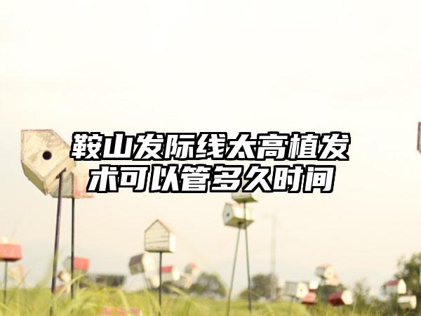 鞍山发际线太高植发术可以管多久时间