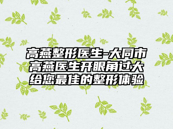 高燕整形医生-大同市高燕医生开眼角过大给您最佳的整形体验