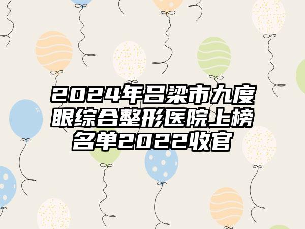 2024年吕梁市九度眼综合整形医院上榜名单2022收官