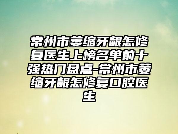 常州市萎缩牙龈怎修复医生上榜名单前十强热门盘点-常州市萎缩牙龈怎修复口腔医生