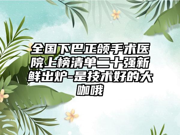 全国下巴正颌手术医院上榜清单二十强新鲜出炉-是技术好的大咖哦