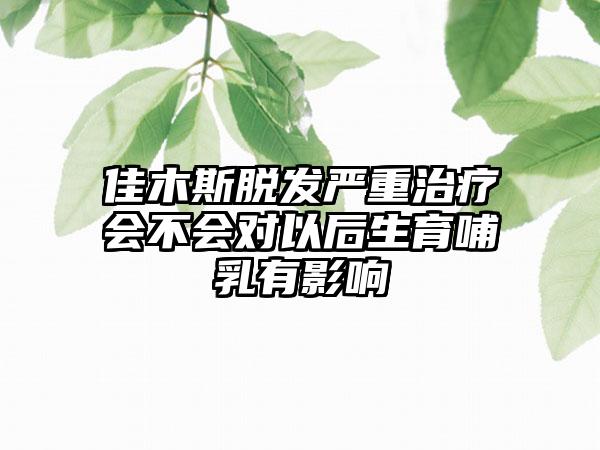 佳木斯脱发严重治疗会不会对以后生育哺乳有影响