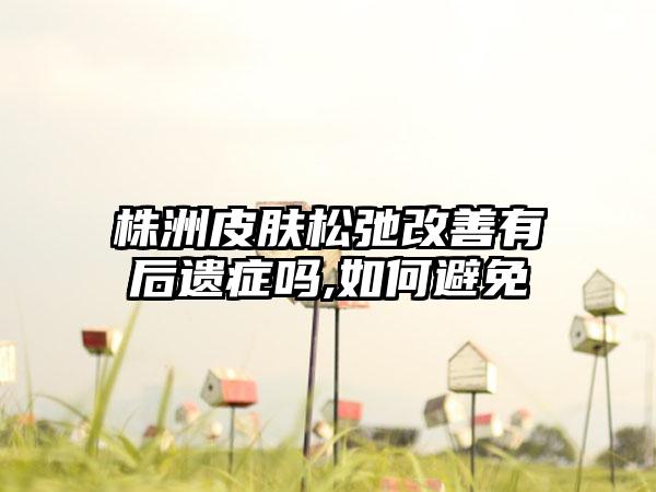 株洲皮肤松弛改善有后遗症吗,如何避免