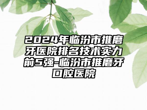 2024年临汾市推磨牙医院排名技术实力前5强-临汾市推磨牙口腔医院