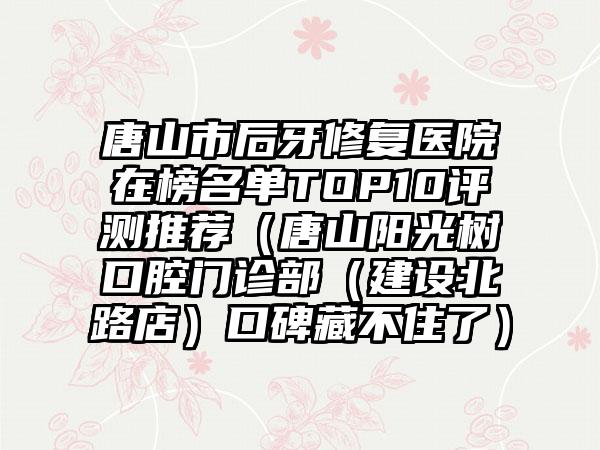 唐山市后牙修复医院在榜名单TOP10评测推荐（唐山阳光树口腔门诊部（建设北路店）口碑藏不住了）