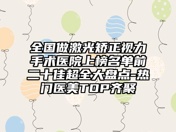 全国做激光矫正视力手术医院上榜名单前二十佳超全大盘点-热门医美TOP齐聚