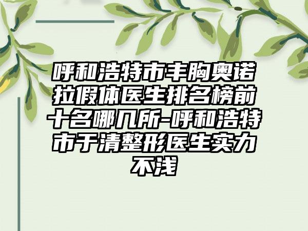 呼和浩特市丰胸奥诺拉假体医生排名榜前十名哪几所-呼和浩特市于清整形医生实力不浅