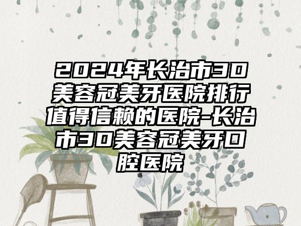 2024年长治市3D美容冠美牙医院排行值得信赖的医院-长治市3D美容冠美牙口腔医院