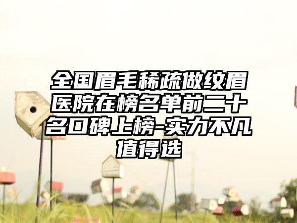 全国眉毛稀疏做纹眉医院在榜名单前二十名口碑上榜-实力不凡值得选