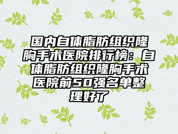 国内自体脂肪组织隆胸手术医院排行榜：自体脂肪组织隆胸手术医院前50强名单整理好了