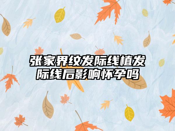 张家界纹发际线植发际线后影响怀孕吗