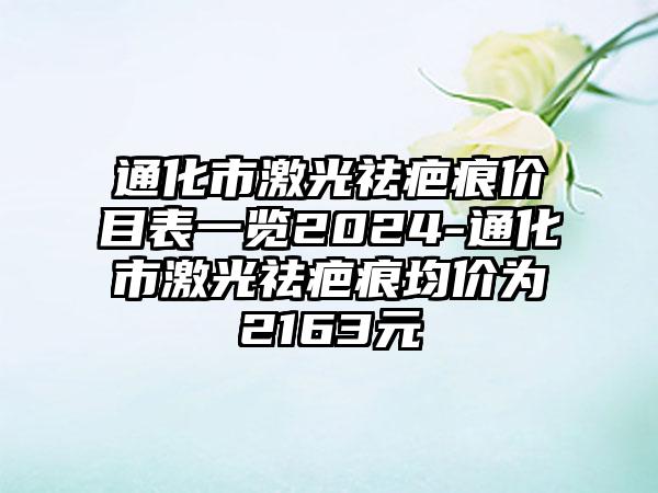 通化市激光祛疤痕价目表一览2024-通化市激光祛疤痕均价为2163元