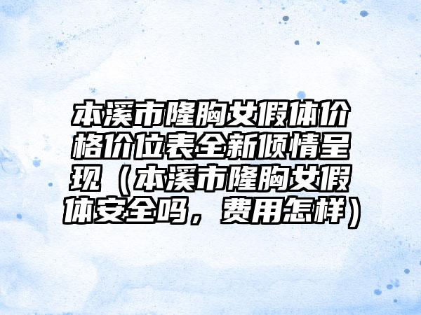 本溪市隆胸女假体价格价位表全新倾情呈现（本溪市隆胸女假体安全吗，费用怎样）