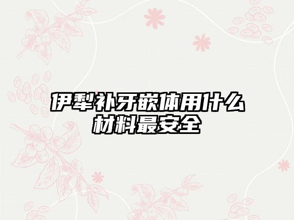 伊犁补牙嵌体用什么材料最安全