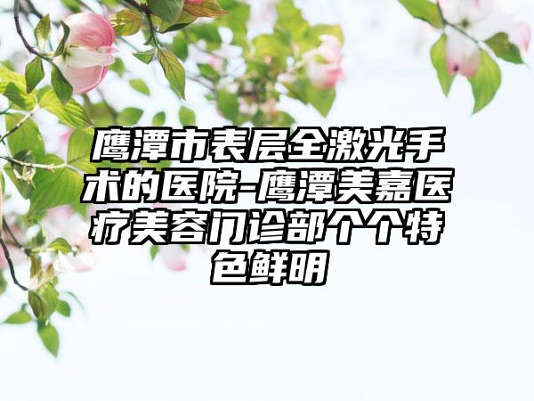 鹰潭市表层全激光手术的医院-鹰潭美嘉医疗美容门诊部个个特色鲜明