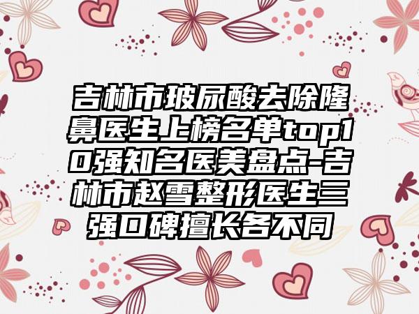 吉林市玻尿酸去除隆鼻医生上榜名单top10强知名医美盘点-吉林市赵雪整形医生三强口碑擅长各不同