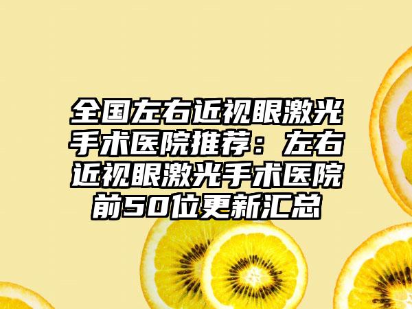 全国左右近视眼激光手术医院推荐：左右近视眼激光手术医院前50位更新汇总