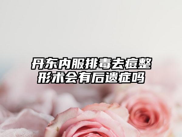 丹东内服排毒去痘整形术会有后遗症吗