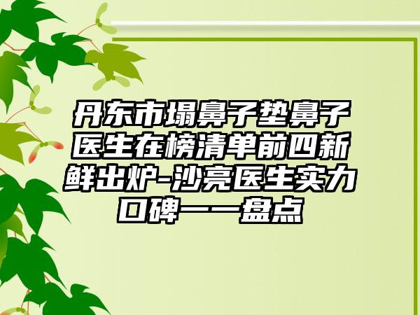 丹东市塌鼻子垫鼻子医生在榜清单前四新鲜出炉-沙亮医生实力口碑一一盘点