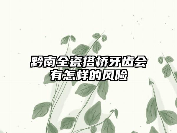 黔南全瓷搭桥牙齿会有怎样的风险