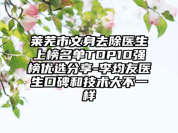 莱芜市文身去除医生上榜名单TOP10强榜优选分享-李均友医生口碑和技术大不一样