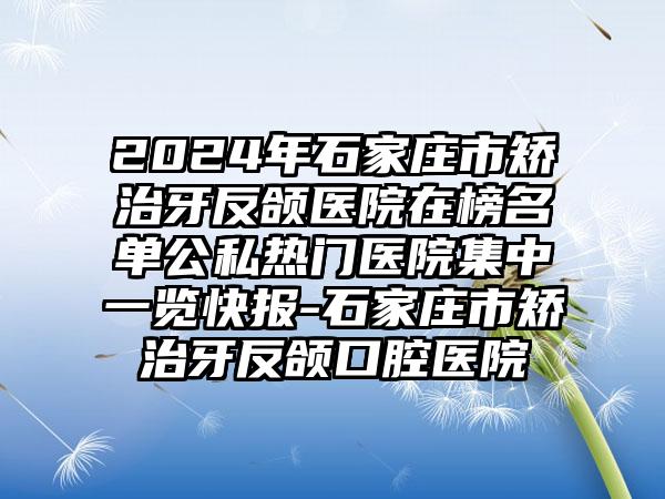 2024年石家庄市矫治牙反颌医院在榜名单公私热门医院集中一览快报-石家庄市矫治牙反颌口腔医院