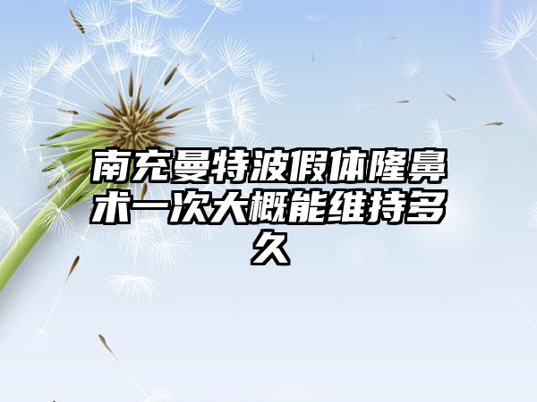 南充曼特波假体隆鼻术一次大概能维持多久