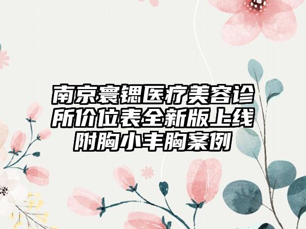 南京寰锶医疗美容诊所价位表全新版上线附胸小丰胸案例