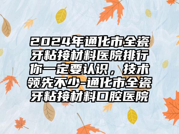 2024年通化市全瓷牙粘接材料医院排行你一定要认识，技术领先不少-通化市全瓷牙粘接材料口腔医院