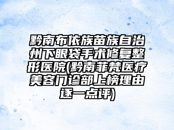 黔南布依族苗族自治州下眼袋手术修复整形医院(黔南菲梵医疗美容门诊部上榜理由逐一点评)