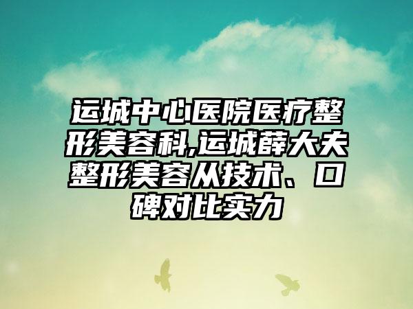 运城中心医院医疗整形美容科,运城薛大夫整形美容从技术、口碑对比实力