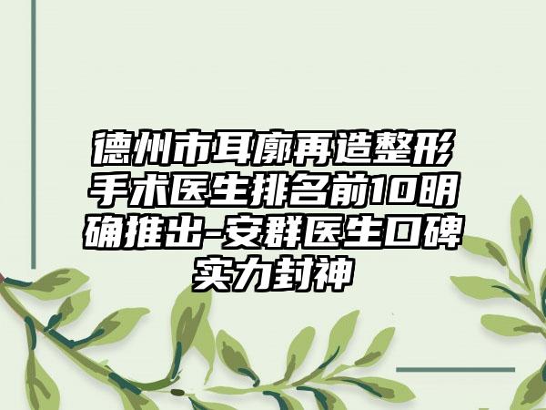 德州市耳廓再造整形手术医生排名前10明确推出-安群医生口碑实力封神