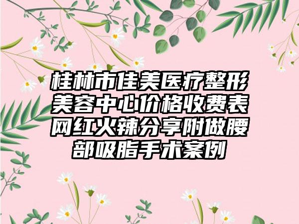 桂林市佳美医疗整形美容中心价格收费表网红火辣分享附做腰部吸脂手术案例